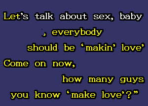 Lefs talk about sex, baby
, everybody
Should be makin love
Come on now,
how many guys

you know make love?n