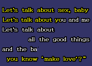 Letts talk about sex, baby
Letts talk about you and me
Letts talk about

all the good things
and the ba

you know tmake love?n