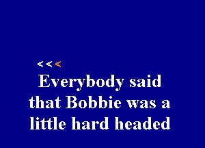(((

Everybody said
that Bobbie was a
little hard headed