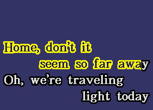 393
go the may
Oh, we,re traveling
light today