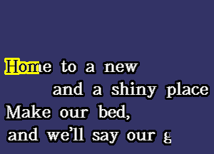 .316 to a new

and a shiny place
Make our bed,
and 117611 say our g