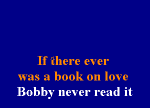 If there ever
was a book on love
Bobby never read it