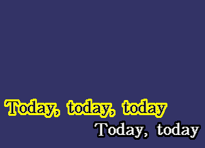 Today, today