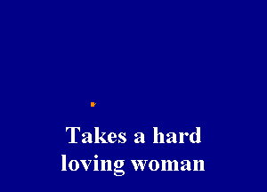 Takes a hard
loving woman