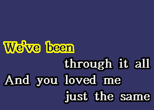 Wh-

through it all

And you loved me
just the same