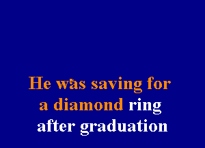 He was saving for
a diamond ring
after graduation