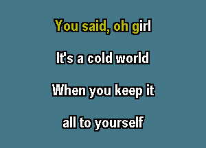 You said, oh girl

It's a cold world

When you keep it

all to yourself