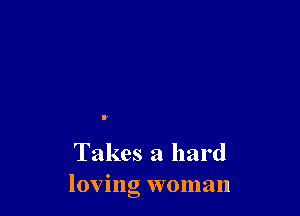 Takes a hard
loving woman