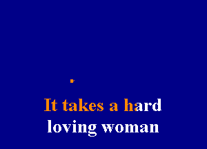 It takes a hard
loving woman
