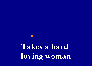 Takes a hard
loving woman