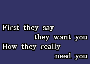 First they say

they want you
How they really
need you