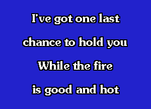 I've got one last

chance to hold you

While the fire

is good and hot