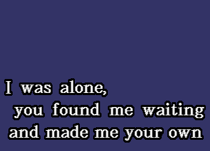 I was alone,
you found me waiting
and made me your own