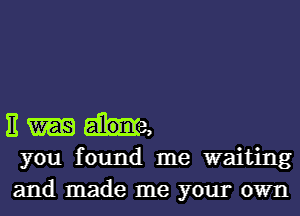 11 die,
you found me waiting
and made me your own