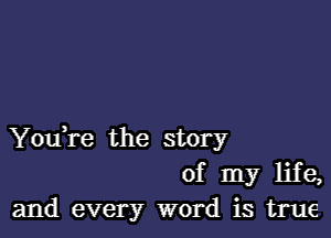 YouH'e the story
of my life,
and every word is true