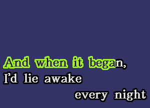 mm Ea I-n,
Fd lie awake
every night