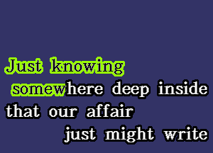 mu...

here deep inside
that our affair

just might write