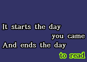 It starts the day

you came
And ends the day

w