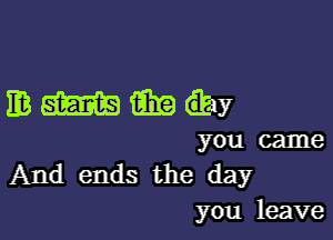 EBWMQE

you came
And ends the day
you leave