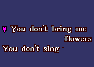 You don,t bring me

flowers
You donWL sing z