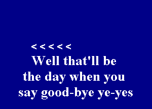 (

W ell that'll be
the day when you
say good-bye ye-yes