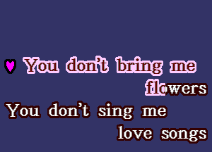 m am 319
fibwers

You dorft sing me

love songs I