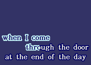 11
m)ugh the door
at the end of the day