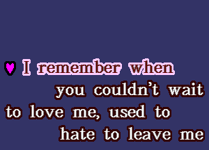 Em

you couldnhc wait
to love me, used to
hate to leave me