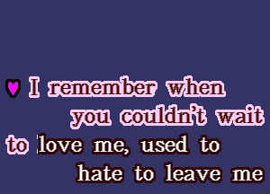 Em
mmm

EDIlove me, used to
hate to leave me