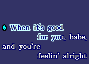 eMEifea

393 m, babe,

and youTe
feelin, alright
