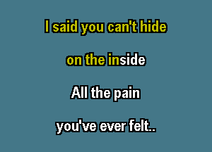 I said you can't hide

on the inside
All the pain

you've ever felt.