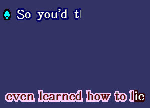 9 So you d t'