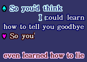 QQDMM

E (could learn
how to tell you goodbye
So youi

wmwma