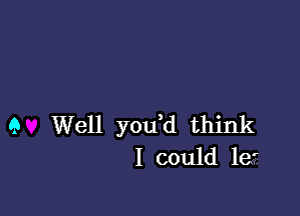 9 Well y0u d think
I could le'