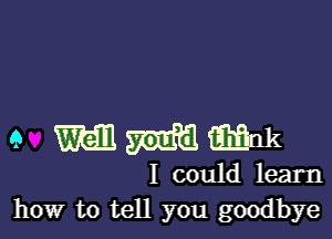 9 MMQQHR

I could learn
how to tell you goodbye