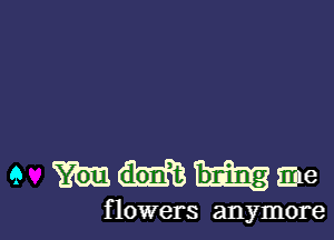 9 WMhme

f lowers anymore