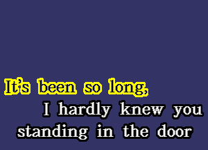 IRS 59
I hardly thle'wr you

standing in the door