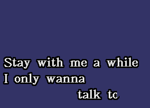 Stay With me a while
I only wanna
talk to