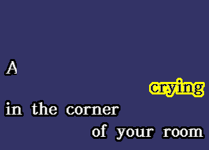 A

m

of your room

in the corner