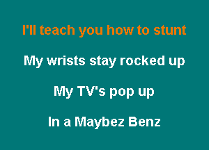 I'll teach you how to stunt

My wrists stay rocked up

My TV's pop up

In a Maybez Benz