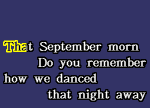 Wt September morn

Do you remember

how we danced
that night away