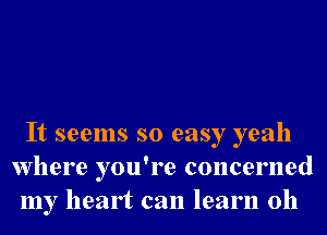 It seems so easy yeah
Where you're concerned
my heart can learn 0h