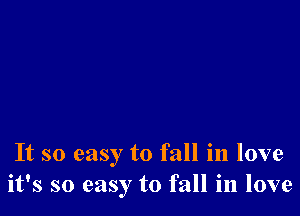 It so easy to fall in love
it's so easy to fall in love