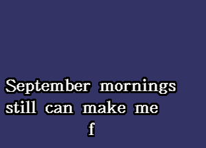 September mornings
still can make me

f