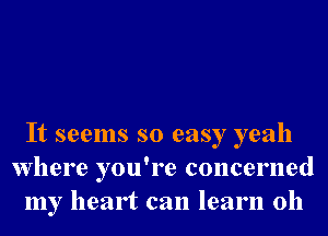 It seems so easy yeah
Where you're concerned
my heart can learn 0h