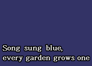 Song sung blue,
every garden grows one