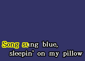 mug blue,
sleepin' on my pillow