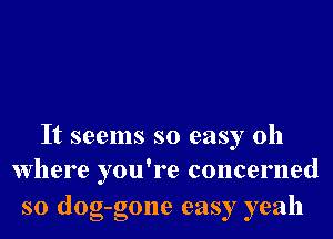 It seems so easy 011
where you're concerned

s0 dog-gone easy yeah