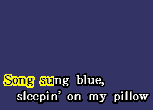 .ng blue,
sleepin' on my pillow