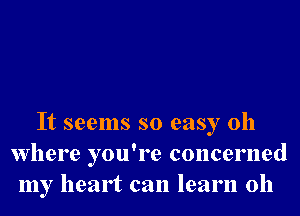 It seems so easy 011
Where you're concerned
my heart can learn 0h
